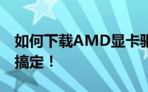 如何下载AMD显卡驱动？全面指南带您轻松搞定！