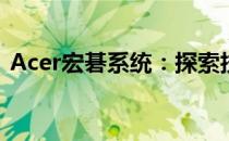 Acer宏碁系统：探索技术与创新的完美结合