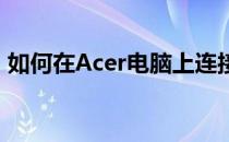 如何在Acer电脑上连接WiFi：详细步骤指南