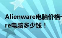 Alienware电脑价格一览，全面了解Alienware电脑多少钱！