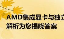 AMD集成显卡与独立显卡：哪个更优？全面解析为您揭晓答案