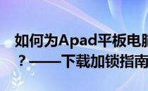 如何为Apad平板电脑下载内容设置密码保护？——下载加锁指南