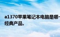 a1370苹果笔记本电脑是哪一年的？全面解析带你了解这款经典产品。