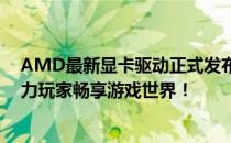 AMD最新显卡驱动正式发布：性能提升、兼容性优化，助力玩家畅享游戏世界！