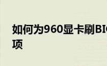 如何为960显卡刷BIOS？详细教程及注意事项