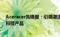 Aceracer先锋服：引领潮流的科技先锋，一站式体验最新科技产品