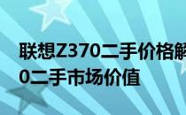 联想Z370二手价格解析：了解95新联想Z370二手市场价值