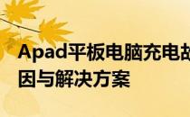 Apad平板电脑充电故障解析：无法充电的原因与解决方案