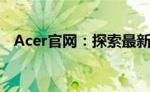 Acer官网：探索最新科技，体验优质生活