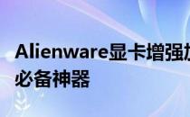 Alienware显卡增强加速器：提升游戏体验的必备神器