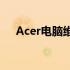 Acer电脑维修服务热线及维修流程详解