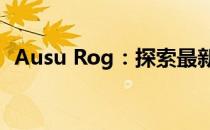 Ausu Rog：探索最新科技与游戏界的融合