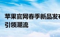苹果官网春季新品发布，全新科技与创意融合引领潮流