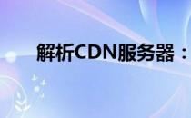解析CDN服务器：定义、功能与应用