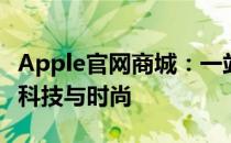 Apple官网商城：一站式购物体验，探索最新科技与时尚