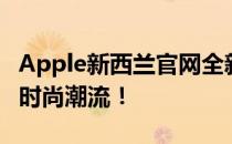 Apple新西兰官网全新上线，探索最新科技与时尚潮流！