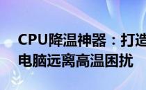 CPU降温神器：打造高效散热方案，让你的电脑远离高温困扰