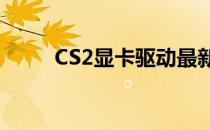 CS2显卡驱动最新更新及安装指南