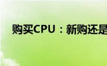 购买CPU：新购还是二手，哪个更明智？