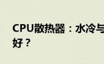 CPU散热器：水冷与风冷，哪种散热效果更好？