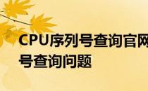 CPU序列号查询官网：一站式解决你的序列号查询问题