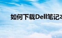如何下载Dell笔记本官网的驱动程序？