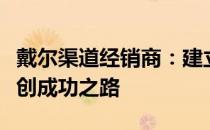 戴尔渠道经销商：建立长期合作伙伴关系，共创成功之路