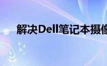 解决Dell笔记本摄像头模糊问题的方法