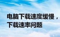 电脑下载速度缓慢，如何解决只有几十kb的下载速率问题