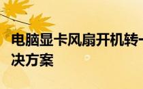 电脑显卡风扇开机转一下即停：原因解析与解决方案