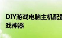 DIY游戏电脑主机配置清单大全：打造专属游戏神器