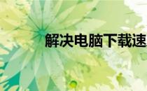 解决电脑下载速度慢的有效方法