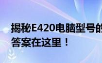 揭秘E420电脑型号的发布年份，你所期待的答案在这里！