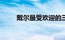 戴尔最受欢迎的三大电脑型号推荐