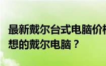 最新戴尔台式电脑价格大全：多少钱能买到理想的戴尔电脑？