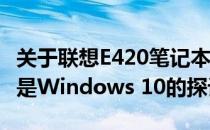 关于联想E420笔记本电脑选择Windows 7还是Windows 10的探讨