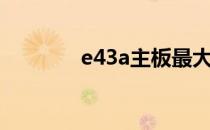 e43a主板最大支持内存介绍
