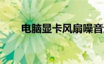 电脑显卡风扇噪音过大解决方法大全