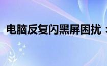 电脑反复闪黑屏困扰：原因解析与解决方案