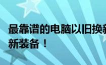 最靠谱的电脑以旧换新平台推荐，让你轻松换新装备！