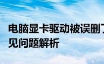 电脑显卡驱动被误删了怎么办？解决教程与常见问题解析