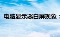 电脑显示器白屏现象：能否修复及解决方法