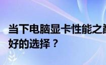 当下电脑显卡性能之巅：哪个品牌和型号是最好的选择？