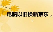 电脑以旧换新京东，轻松升级你的设备！