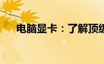 电脑显卡：了解顶级显卡的性能和特点
