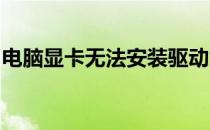 电脑显卡无法安装驱动怎么办？解决方法大全