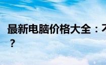 最新电脑价格大全：不同配置电脑多少钱一台？