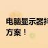 电脑显示器抖动闪烁怎么办？全方位维修解决方案！