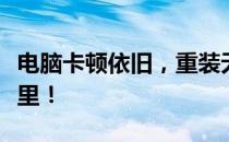 电脑卡顿依旧，重装无法解决？解决之道在这里！