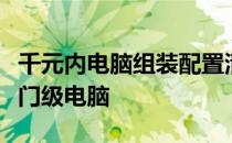 千元内电脑组装配置清单：打造高性价比的入门级电脑
